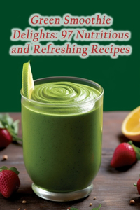 Green Smoothie Delights: 97 Nutritious and Refreshing Recipes