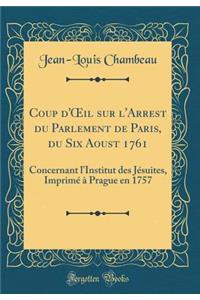 Coup D'Oeil Sur L'Arrest Du Parlement de Paris, Du Six Aoust 1761: Concernant L'Institut Des Jesuites, Imprime a Prague En 1757 (Classic Reprint)