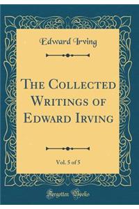 The Collected Writings of Edward Irving, Vol. 5 of 5 (Classic Reprint)