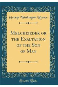 Melchizedek or the Exaltation of the Son of Man (Classic Reprint)