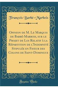 Opinion de M. Le Marquis de Barbï¿½-Marbois, Sur Le Projet de Loi Relatif ï¿½ La Rï¿½partition de l'Indemnitï¿½ Stipulï¿½e En Faveur Des Colons de Saint-Domingue (Classic Reprint)