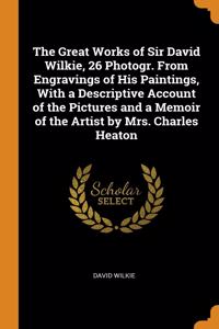 Great Works of Sir David Wilkie, 26 Photogr. From Engravings of His Paintings, With a Descriptive Account of the Pictures and a Memoir of the Artist by Mrs. Charles Heaton