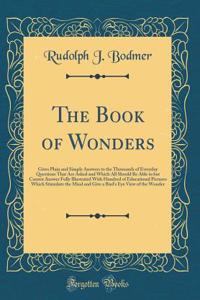 The Book of Wonders: Gives Plain and Simple Answers to the Thousands of Everyday Questions That Are Asked and Which All Should Be Able to but Cannot Answer Fully Illustrated With Hundred of Educational Pictures Which Stimulate the Mind and Give a B