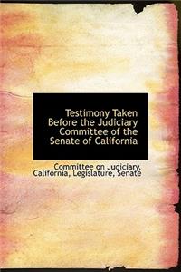 Testimony Taken Before the Judiciary Committee of the Senate of California