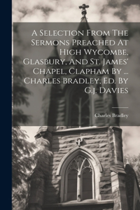 Selection From The Sermons Preached At High Wycombe, Glasbury, And St. James' Chapel, Clapham By ... Charles Bradley, Ed. By G.j. Davies