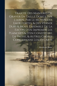 Traicté Des Manieres De Graver En Taille Dovce Svr L'airin. Par Le Moyen Des Eaux Fortes, & Des Vernix Durs & Mols. Ensemble De La Façon D'en Imprimer Les Planches & D'en Construire La Presse, & Autres Choses Concernans Lesdits Arts