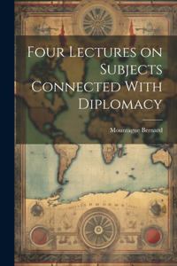Four Lectures on Subjects Connected With Diplomacy