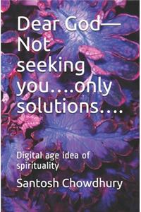 Dear God-Not seeking you....only solutions....