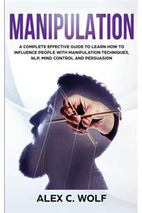 Manipulation: A Complete Effective Guide to Learn How to Influence People with Manipulation Techniques, NLP, Mind Control and Persuasion