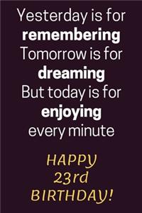 Yesterday is for Remembering Tomorrow is for Dreaming But Today is for Enjoying Happy 23rd Birthday