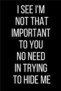 I See I'm Not That Important To You No Need In Trying To Hide Me
