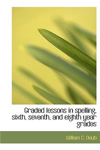 Graded Lessons in Spelling, Sixth, Seventh, and Eighth Year Grades