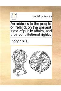 An Address to the People of Ireland, on the Present State of Public Affairs, and Their Constitutional Rights.