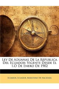 Ley de Aduanas de La Republica del Ecuador: Vigente Desde El 1.O de Enero de 1902