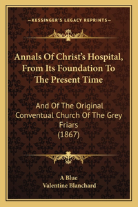 Annals Of Christ's Hospital, From Its Foundation To The Present Time: And Of The Original Conventual Church Of The Grey Friars (1867)