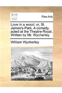 Love in a Wood: Or, St. James's-Park. a Comedy, Acted at the Theatre-Royal. Written by Mr. Wycherley.