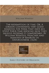 The Redemption of Time. Or, a Sermon Containing Very Good Remedies for Them That Have MIS Spent Their Time Shewing How They Should Redeeme It Comfortably. by William Whately, Preacher and Minister of Banbury in Oxfordshiere. (1634)