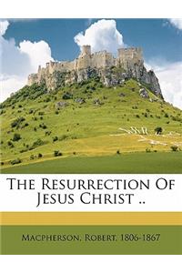 The resurrection of Jesus Christ ..