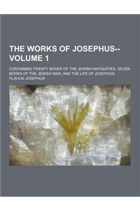 The Works of Josephus--; Containing Twenty Books of the Jewish Antiquities, Seven Books of the Jewish War, and the Life of Josephus Volume 1