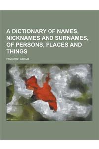 A Dictionary of Names, Nicknames and Surnames, of Persons, Places and Things