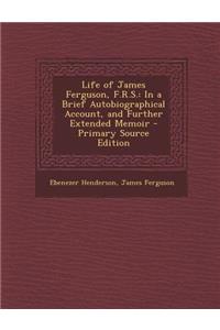 Life of James Ferguson, F.R.S.: In a Brief Autobiographical Account, and Further Extended Memoir