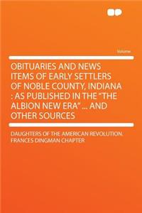 Obituaries and News Items of Early Settlers of Noble County, Indiana: As Published in the 