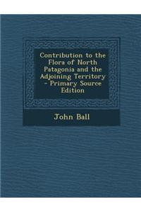 Contribution to the Flora of North Patagonia and the Adjoining Territory - Primary Source Edition