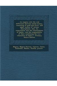 An Inquiry Into the Real Difference Between Actual Money, Consisting of Gold and Silver, and Paper Money of Various Descriptions: Also, an Examination Into the Constitutions of Banks: And the Impossibility of Their Combining the Two Characters of B