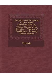 Fairylife and Fairyland, a Lyric Poem, Communicated by Titania Through Her Secretary, Thomas of Ercildoune - Primary Source Edition