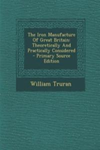 The Iron Manufacture of Great Britain: Theoretically and Practically Considered - Primary Source Edition