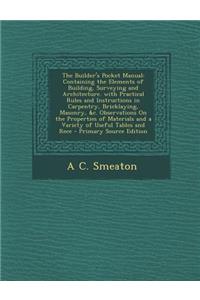 The Builder's Pocket Manual: Containing the Elements of Building, Surveying and Architecture. with Practical Rules and Instructions in Carpentry, Bricklaying, Masonry, &C. Observations on the Properties of Materials and a Variety of Useful Tables a