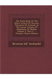 The Sixth Book of the Select Letters of Severus, Patriarch of Antioch: In the Syriac Version of Athanasius of Nisibis, Volume 2, Part 2... - Primary S