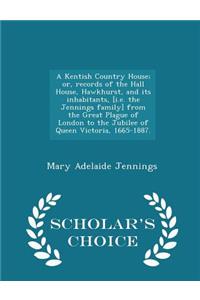 A Kentish Country House; Or, Records of the Hall House, Hawkhurst, and Its Inhabitants, [i.E. the Jennings Family] from the Great Plague of London to the Jubilee of Queen Victoria, 1665-1887. - Scholar's Choice Edition