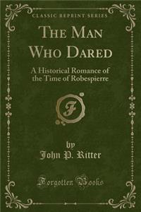 The Man Who Dared: A Historical Romance of the Time of Robespierre (Classic Reprint)