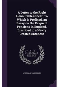 Letter to the Right Honourable Grocer. To Which is Prefixed, an Essay on the Origin of Pensions in England. Inscribed to a Newly Created Baroness