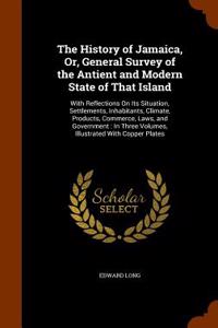 History of Jamaica, Or, General Survey of the Antient and Modern State of That Island