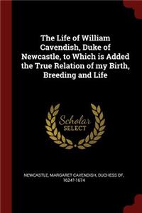 Life of William Cavendish, Duke of Newcastle, to Which is Added the True Relation of my Birth, Breeding and Life