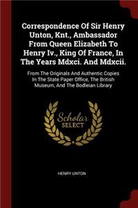 Correspondence of Sir Henry Unton, Knt., Ambassador from Queen Elizabeth to Henry IV., King of France, in the Years MDXCI. and MDXCII.