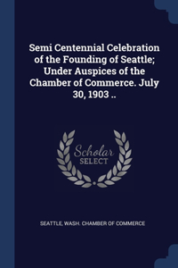 Semi Centennial Celebration of the Founding of Seattle; Under Auspices of the Chamber of Commerce. July 30, 1903 ..