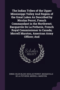 The Indian Tribes of the Upper Mississippi Valley And Region of the Great Lakes As Described by Nicolas Perrot, French Commandant in the Northwest; Bacquevile De La Potherie, French Royal Commissioner to Canada; Morrell Marston, American Army Offic