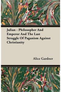 Julian - Philosopher and Emperor and the Last Struggle of Paganism Against Christianity