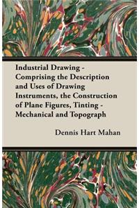 Industrial Drawing - Comprising the Description and Uses of Drawing Instruments, the Construction of Plane Figures, Tinting - Mechanical and Topograph