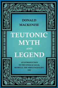 Teutonic Myth and Legend - An Introduction to the Eddas & Sagas, Beowulf, The Nibelungenlied, etc