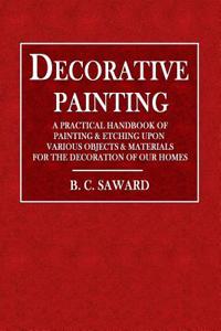 Decorative Painting: A Practical Handbook of Painting & Etching Upon Various Objects & Materials for Decoration of Our Homes