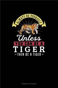 Always Be Yourself Unless You Can Be A Tiger Then Be A Tiger: Workout Log Book