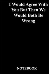 I Would Agree With You But Then We Would Both Be Wrong