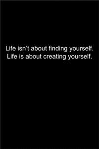 Life isn't about finding yourself. Life is about creating yourself.