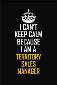 I Can't Keep Calm Because I Am A Territory Sales Manager
