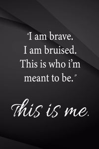 I am brave. I am bruised. This is who I'm meant to be. This is me.
