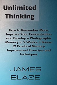 Unlimited Thinking: How to Remember More, Improve Your Concentration and Develop a Photographic Memory in 2 Weeks. + Bonus: 21 Practical Memory Improvement Exercises an